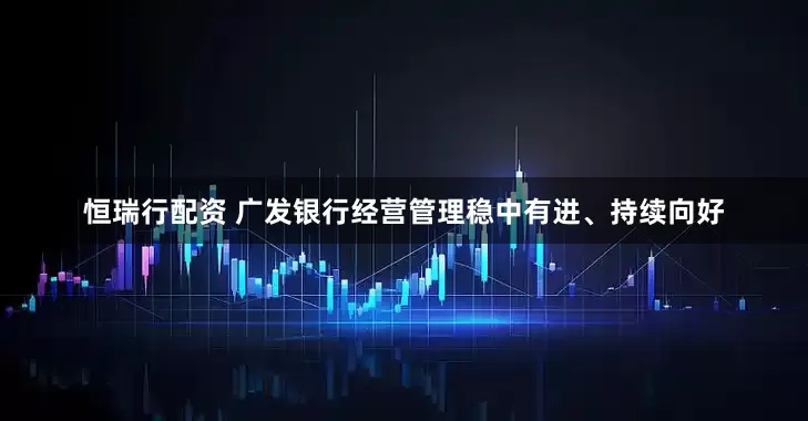 恒瑞行配资 广发银行经营管理稳中有进、持续向好