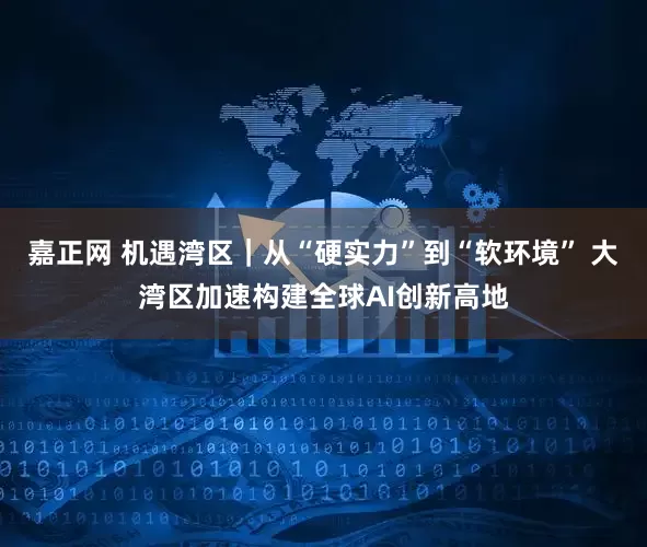 嘉正网 机遇湾区｜从“硬实力”到“软环境” 大湾区加速构建全球AI创新高地