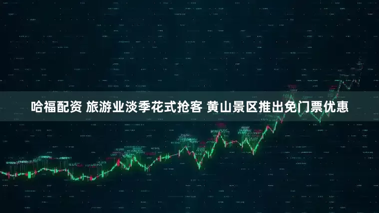 哈福配资 旅游业淡季花式抢客 黄山景区推出免门票优惠