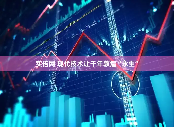 实倍网 现代技术让千年敦煌“永生”