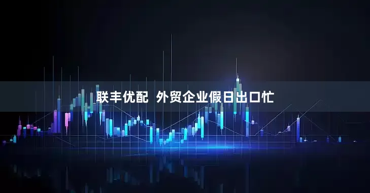 联丰优配  外贸企业假日出口忙