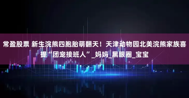 常盈股票 新生浣熊四胞胎萌翻天！天津动物园北美浣熊家族喜提“团宠接班人”_妈妈_黑眼圈_宝宝