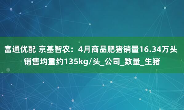 富通优配 京基智农：4月商品肥猪销量16.34万头 销售均重约135kg/头_公司_数量_生猪