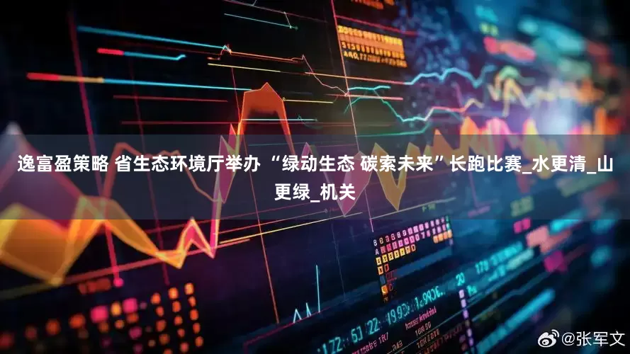 逸富盈策略 省生态环境厅举办 “绿动生态 碳索未来”长跑比赛_水更清_山更绿_机关