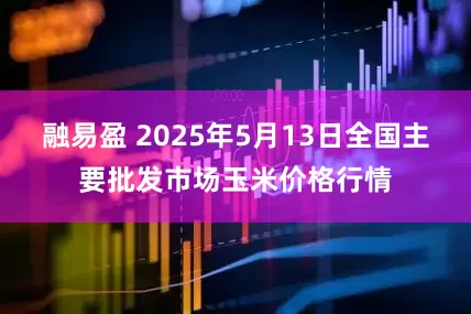 融易盈 2025年5月13日全国主要批发市场玉米价格行情