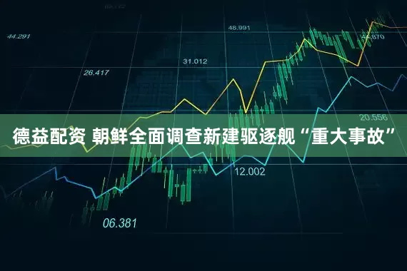 德益配资 朝鲜全面调查新建驱逐舰“重大事故”