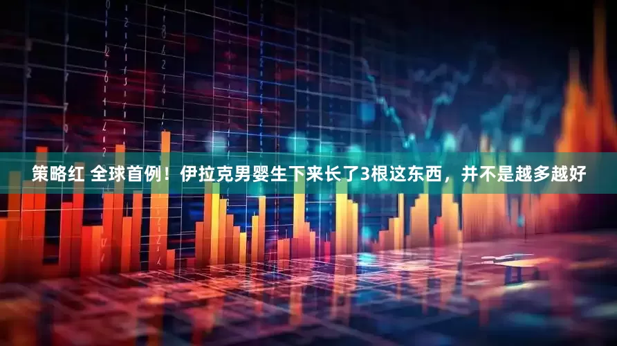 策略红 全球首例！伊拉克男婴生下来长了3根这东西，并不是越多越好
