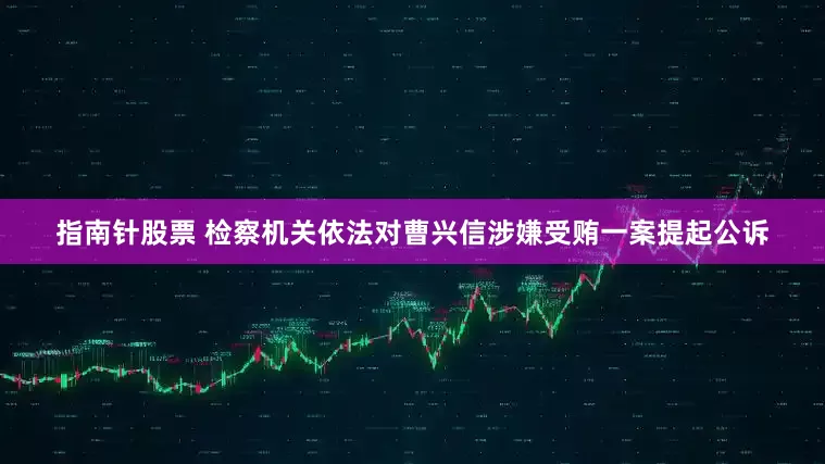 指南针股票 检察机关依法对曹兴信涉嫌受贿一案提起公诉