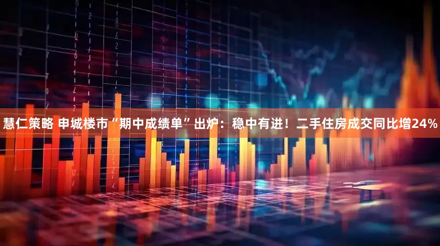 慧仁策略 申城楼市“期中成绩单”出炉：稳中有进！二手住房成交同比增24%