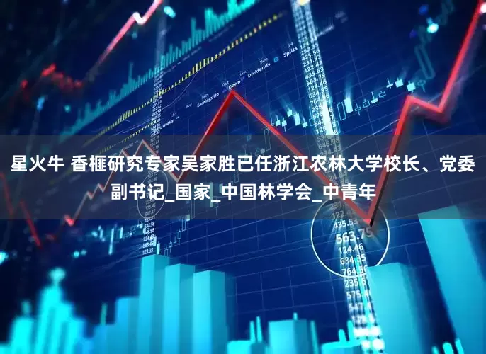 星火牛 香榧研究专家吴家胜已任浙江农林大学校长、党委副书记_国家_中国林学会_中青年