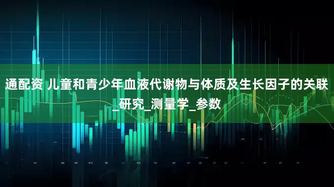 通配资 儿童和青少年血液代谢物与体质及生长因子的关联_研究_测量学_参数
