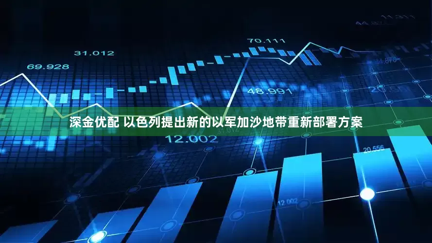 深金优配 以色列提出新的以军加沙地带重新部署方案