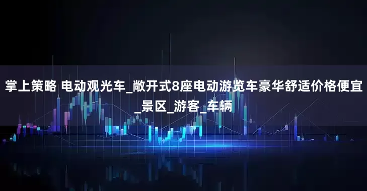 掌上策略 电动观光车_敞开式8座电动游览车豪华舒适价格便宜_景区_游客_车辆