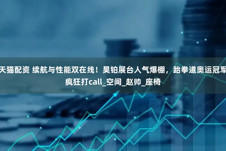 天猫配资 续航与性能双在线！昊铂展台人气爆棚，跆拳道奥运冠军疯狂打call_空间_赵帅_座椅