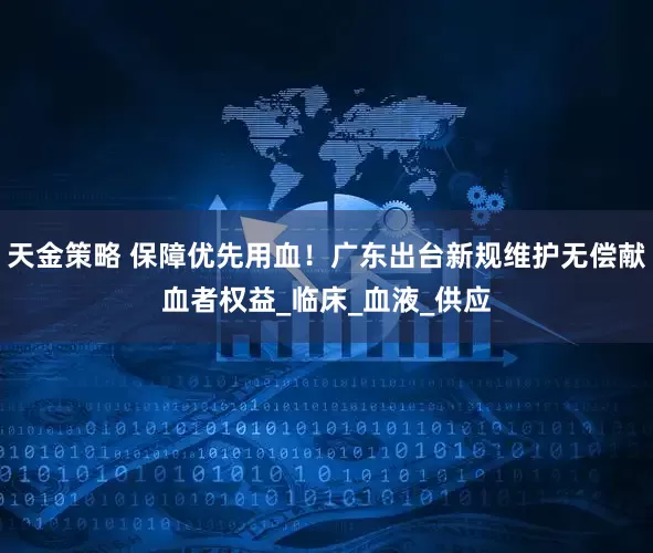 天金策略 保障优先用血！广东出台新规维护无偿献血者权益_临床_血液_供应
