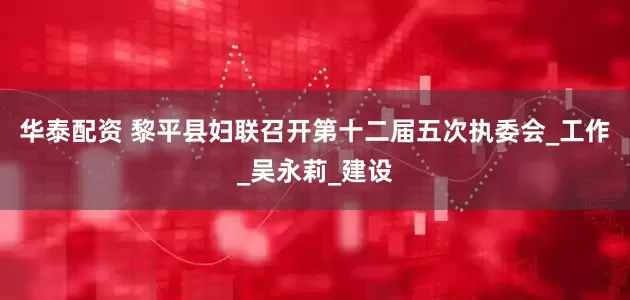 华泰配资 黎平县妇联召开第十二届五次执委会_工作_吴永莉_建设