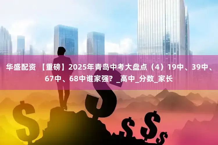 华盛配资 【重磅】2025年青岛中考大盘点（4）19中、39中、67中、68中谁家强？_高中_分数_家长