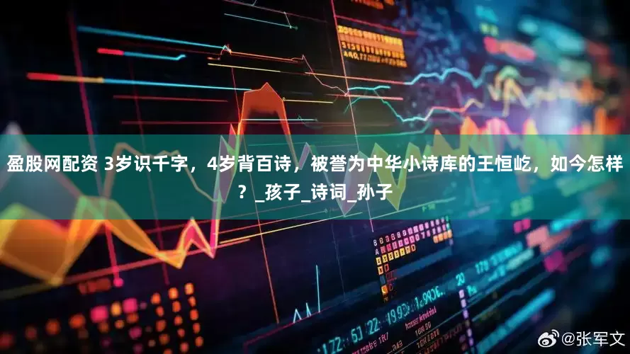 盈股网配资 3岁识千字，4岁背百诗，被誉为中华小诗库的王恒屹，如今怎样？_孩子_诗词_孙子
