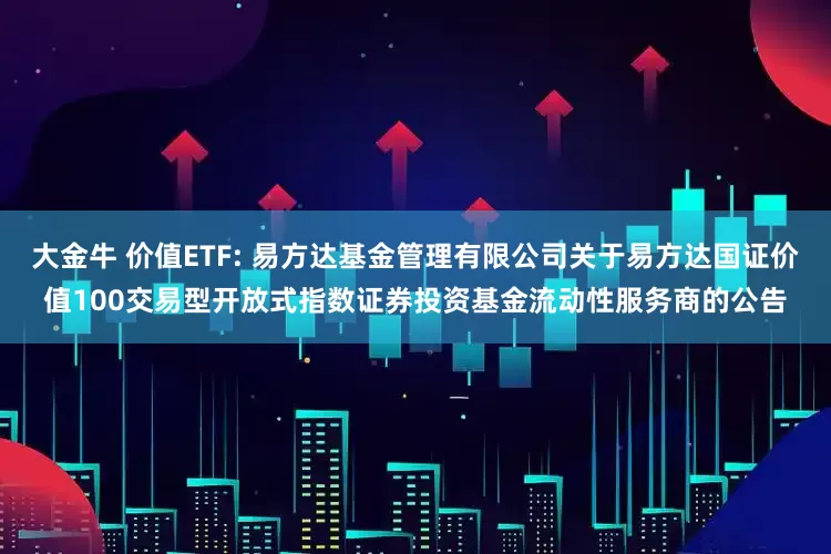 大金牛 价值ETF: 易方达基金管理有限公司关于易方达国证价值100交易型开放式指数证券投资基金流动性服务商的公告