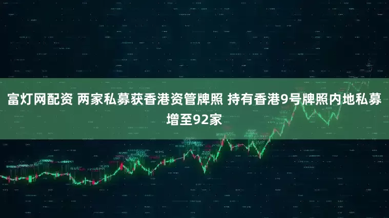 富灯网配资 两家私募获香港资管牌照 持有香港9号牌照内地私募增至92家