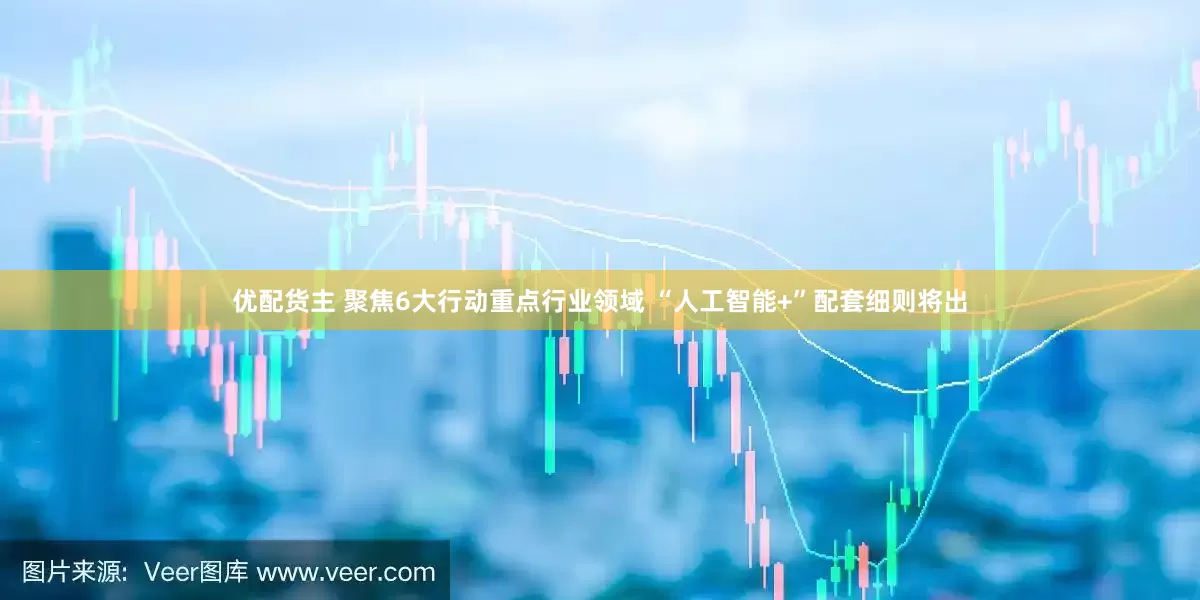 优配货主 聚焦6大行动重点行业领域 “人工智能+”配套细则将出