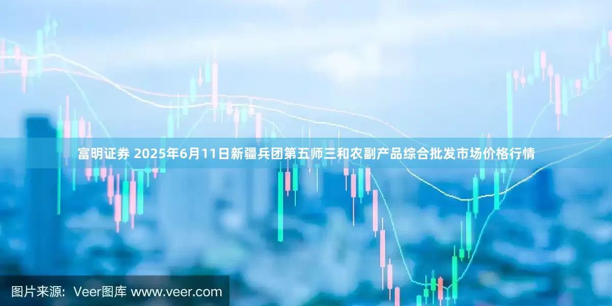 富明证券 2025年6月11日新疆兵团第五师三和农副产品综合批发市场价格行情
