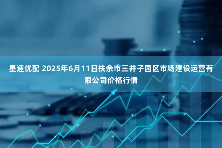 星速优配 2025年6月11日扶余市三井子园区市场建设运营有限公司价格行情