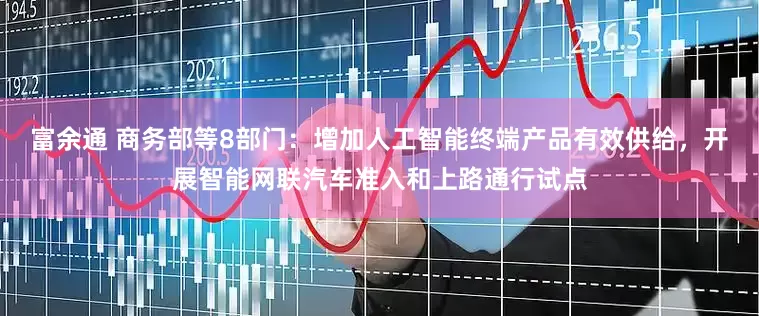 富余通 商务部等8部门：增加人工智能终端产品有效供给，开展智能网联汽车准入和上路通行试点