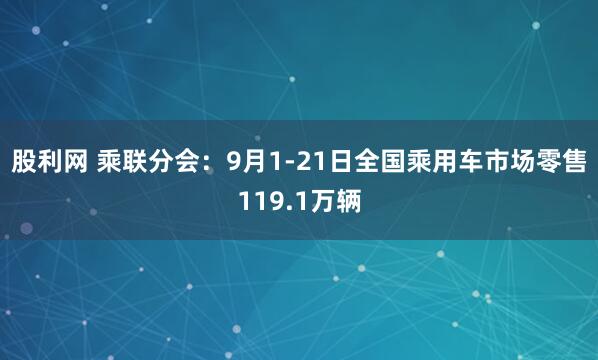 股利网 乘联分会：9月1-21日全国乘用车市场零售119.1万辆