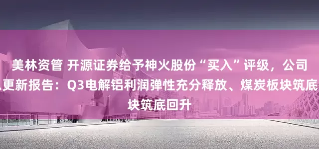 美林资管 开源证券给予神火股份“买入”评级，公司信息更新报告：Q3电解铝利润弹性充分释放、煤炭板块筑底回升