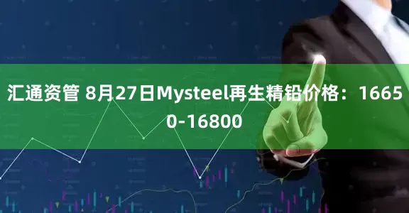 汇通资管 8月27日Mysteel再生精铅价格：16650-16800