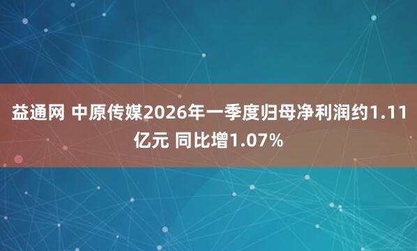 益通网 中原传媒2026年一季度归母净利润约1.11亿元 同比增1.07%
