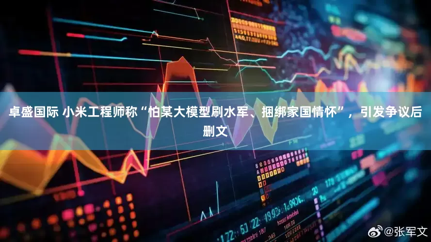 卓盛国际 小米工程师称“怕某大模型刷水军、捆绑家国情怀”，引发争议后删文