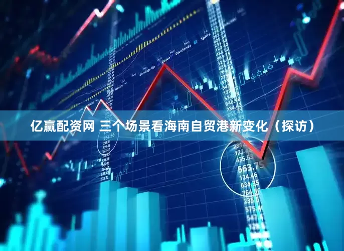 亿赢配资网 三个场景看海南自贸港新变化（探访）