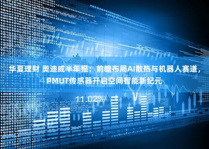 华夏理财 奥迪威半年报：前瞻布局AI散热与机器人赛道，PMUT传感器开启空间智能新纪元