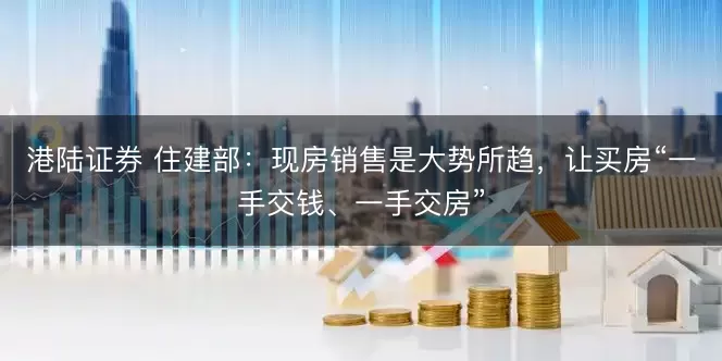 港陆证券 住建部：现房销售是大势所趋，让买房“一手交钱、一手交房”