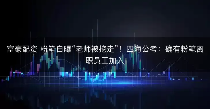 富豪配资 粉笔自曝“老师被挖走”！四海公考：确有粉笔离职员工加入
